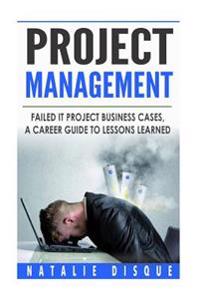 Project Management: Failed IT Project Business Cases: A Career Guide to Lessons Learned