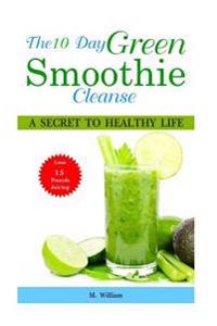 The 10 Day Green Smoothie Cleanse: A Secret To Healthy Life Lose Up to 15 Pounds Juicing in 10 Days!