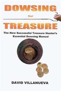 Dowsing for Treasure: The New Successful Treasure Hunter's Essential Dowsing Manual