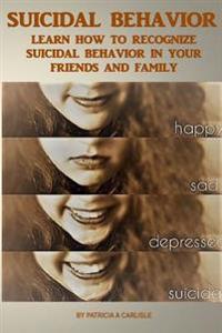 Suicide Behavior: Learn How to Recognize Suicidal Behavior in Your Friends And Family