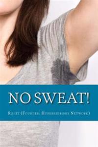 No Sweat!: The "No-Miracle-Cure" Guide to Understand and Manage Hyperhidrosis (Excessive Sweat), And Lead a Normal Life