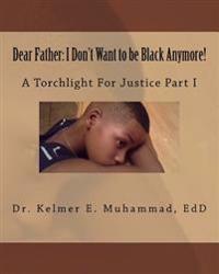 Dear Father: I Don't Want to be Black Anymore!: A Torchlight For Justice Part I
