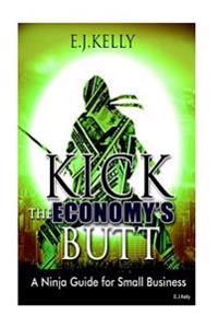 Kick The Economy"s Butt: A Ninja Guide For Small Business