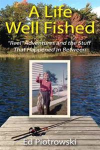A Life Well Fished: Reel Adventures and the Stuff That Happened in Between