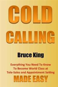 Cold Calling: Everything You Need To Know To Become World Class At Tele-Sales And Appointment Setting - Made Easy