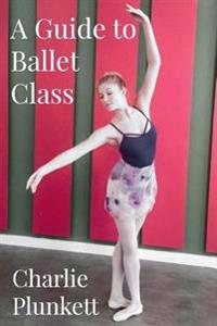 A Guide to Ballet Class: A practical and light-hearted look at the wonderful world of ballet