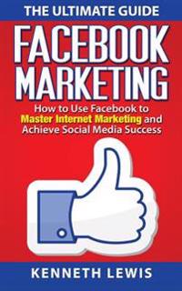 Facebook Marketing: How to Use Facebook to Master Internet Marketing and Achieve: *FREE BONUS of 'SEO 2016' Included!*