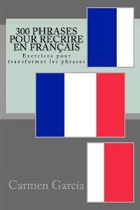 300 Phrases pour récrire en Français: Exercices pour transformer les phrases