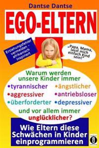 Ego-eltern - Warum Werden Unsere Kinder Immer Tyrannischer, Antriebsloser, Ungl�cklicher? Wie Eltern Diese Und Andere Schw�chen in Kinder Einprogrammieren!