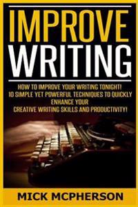 Improve Writing: How To Improve Your Writing Tonight! - 10 Simple Yet Powerful Techniques To Quickly Enhance Your Creative Writing Skil