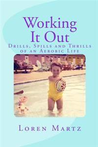 Working It Out: Drills, Spills and Thrills of An Aerobic Life