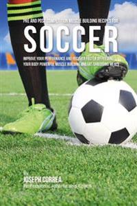 Pre and Post Competition Muscle Building Recipes for Soccer: Improve your performance and recover faster by feeding your body powerful muscle building