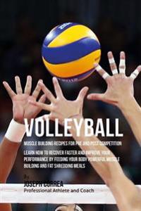 Volleyball Muscle Building Recipes for Pre and Post Competition: Learn how to recover faster and improve your performance by feeding your body powerfu