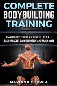 COMPLETE BODYBUILDING Training: AMAZING BODYBUILDERS WORKOUT PLAN To BUILD MUSCLE, GAIN DEFINITION AND MUCH MORE