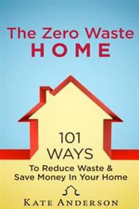 The Zero Waste Home: 101 Ways To Reduce Waste & Save Money In Your Home