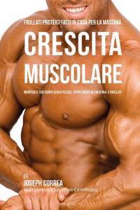 Frullati Proteici Fatti in Casa Per La Massima Crescita Muscolare: Modifica il Tuo Corpo Senza Pillole o Supplementi Di Creatina