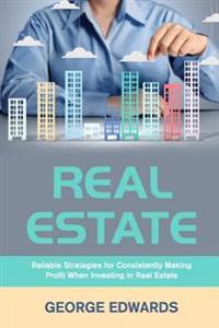 Real Estate: Reliable Strategies for Consistently Making Profit When Investing in Real Estate