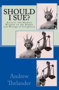 Should I Sue?: Ancient and Modern Wisdom on the Rights and Wrongs of Litigation