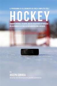 Il programma di allenamento di forza completo per l'Hockey: Aumenta potenza, velocita, agilita e resistenza attraverso un allenamento di forza ed Un'a