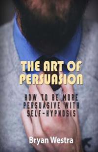 The Art of Persuasion: How To Be More Persuasive With Self-Hypnosis