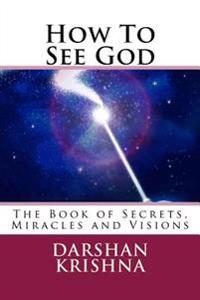 How To See God: The Book of Secrets, Miracles and Visions