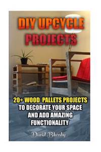DIY Upcycle Projects: 20+ Wood Pallets Projects to Decorate Your Space & Add Amazing Functionality: (DIY Wood Pallet Projects, DIY Pallete P