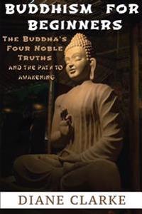 Buddhism For Beginners: The Buddha's Four Noble Truths And The Eightfold Path To Enlightenment