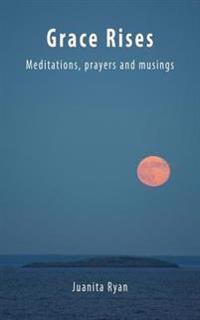 Grace Rises: Meditations Prayers and Musings