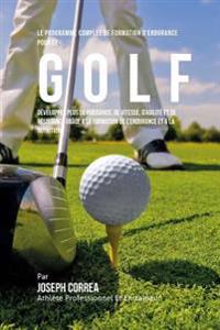 Le Programme Complet De Formation D'Endurance Pour Le Golf: Developper Plus De Puissance, De Vitesse, D'agilite Et De Resistance Grace A La Formation