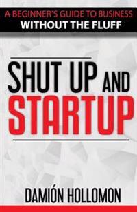 Shut Up and Startup: A beginners guide to business without the fluff.