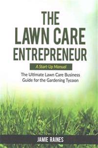 The Lawn Care Entrepreneur - A Start-Up Manual: The Ultimate Lawn Care Business Guide for the Gardening Tycoon