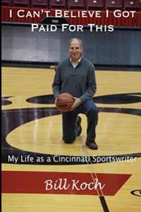 I Can't Believe I Got Paid For This: My Life as a Cincinnati Sportswriter