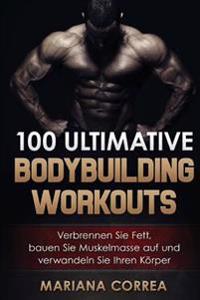 100 ULTIMATIVE BODYBUILDING Workouts: Verbrennen Sie Fett, bauen Sie Muskelmasse auf und verwandeln Sie Ihren Korper