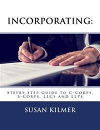 Incorporating: Step by Step Guide to S Corps, C Corps, Llcs and Llps