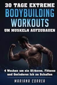 30 TAGE EXTREME BODYBUILDING WORKOUTS Um MUSKELN AUFZUBAUEN: 4 Wochen um ein starkeres, fitteres und gesunderes Ich zu schaffen