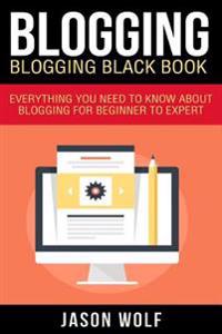 Blogging: Blogging Blackbook: Everything You Need To Know About Blogging From Beginner To Expert
