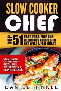 Slow Cooker Chef: Top 51 Easy, Fuss-free and Delicious Recipes to Eat Well & Feel Great