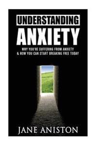 Anxiety: Understanding Anxiety: Why You're Suffering From Anxiety & How You Can Start Breaking Free Today!