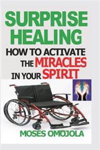 Surprise Healing: How to Activate the Miracles in Your Spirit