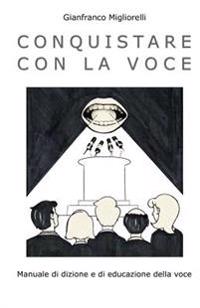 Conquistare con la voce: Manuale di dizione e di educazione della voce