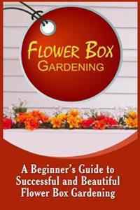 Flower Box Gardening: A Beginner's Guide To Successful And Beautiful Flower Box