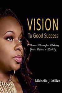 Vision to Good Success: 7 Power Moves for Making Your Vision A Reality