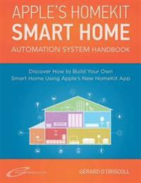 Apple's Homekit Smart Home Automation System Handbook: Discover How to Build Your Own Smart Home Using Apple's New HomeKit System