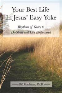Your Best Life In Jesus' Easy Yoke: Rhythms of Grace to De-Stress and Live Empowered