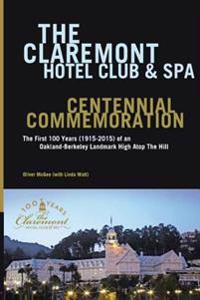 The Claremont Hotel Club & Spa Centennial Commemoration: The First 100 Years (1915-2015) of an Oakland-Berkeley Landmark High Atop The Hill