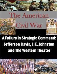 A Failure in Strategic Command: Jefferson Davis, J.E. Johnston and The Western Theater