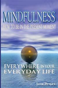 Mindfulness: How to Be in the Present Moment Everywhere in Your Everyday Life