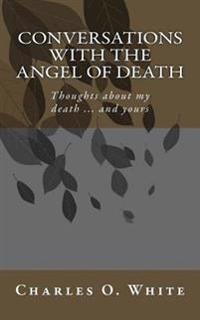 Conversations with the Angel of Death: Thoughts about My Death ... and Yours