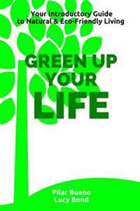 Green up your Life: Your introductory Guide to Natural and Eco-Friendly Living