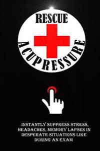 Rescue Acupressure: Instantly Suppress Stress, Headaches, Memory Lapses In Desperate Situations Like During An Exam.